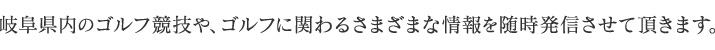 岐阜県内のゴルフ競技や、ゴルフに関わるさまざまな情報を随時発信させて頂きます。